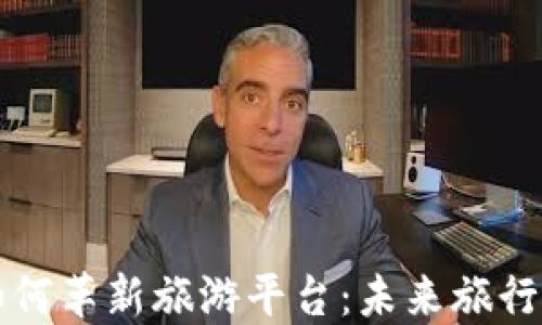 
区块链如何革新旅游平台：未来旅行的新趋势