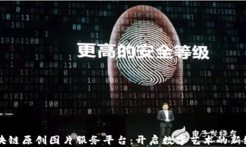 
区块链原创图片服务平台：开启数字艺术的新纪元