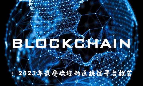 : 2023年最受欢迎的区块链平台推荐