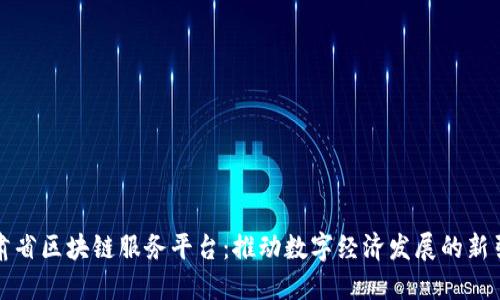 甘肃省区块链服务平台：推动数字经济发展的新引擎