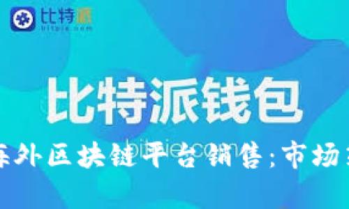 如何有效开展海外区块链平台销售：市场策略与实践指南