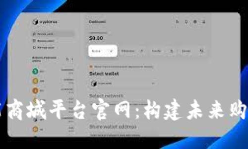 区块链智能商城平台官网：构建未来购物的新模式