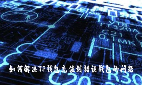 如何解决TP钱包充值到错误钱包的问题