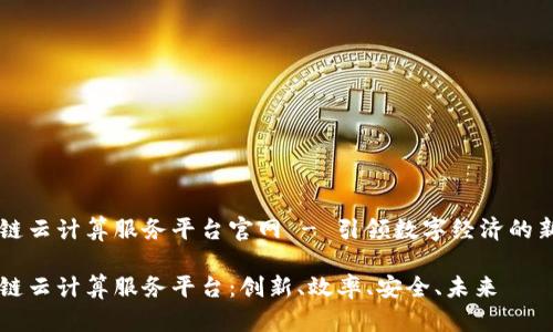 区块链云计算服务平台官网 - 引领数字经济的新篇章

区块链云计算服务平台：创新、效率、安全、未来