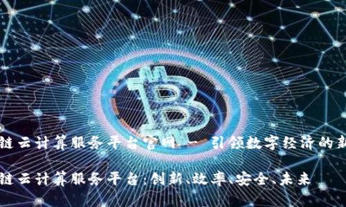 区块链云计算服务平台官网 - 引领数字经济的新篇章

区块链云计算服务平台：创新、效率、安全、未来