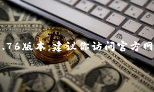 截至2023年10月，我没有关于特定应用版本的实时数据，包括t p钱包的版本。如果你想确认t p钱包是否存在1.76版本，建议你访问官方网站或应用商店，查看最新的更新信息和版本发布记录。在提供的信息更新之前，我无法确认这个版本的具体情况。

如果你对“t p钱包”或者其他相关主题有更多的问题，欢迎继续提问！
