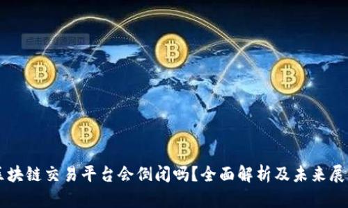 区块链交易平台会倒闭吗？全面解析及未来展望