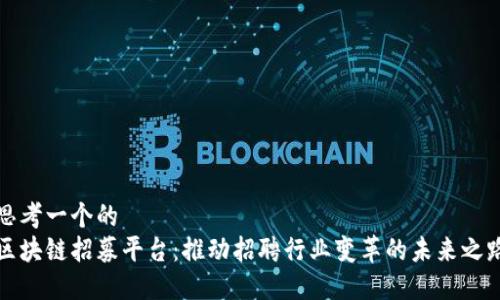 思考一个的  
区块链招募平台：推动招聘行业变革的未来之路