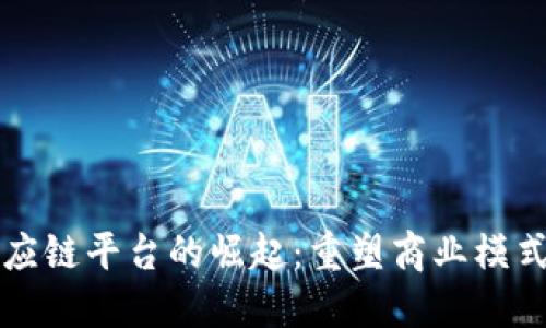 新余区块链供应链平台的崛起：重塑商业模式与提升透明度