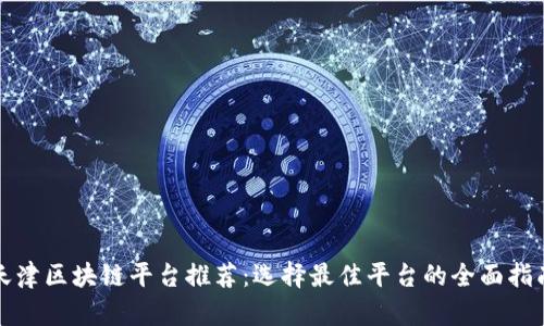 天津区块链平台推荐：选择最佳平台的全面指南