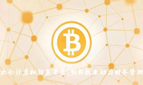 : 区块链大会计虚拟仿真平台：创新技术助力财务管理效率提升