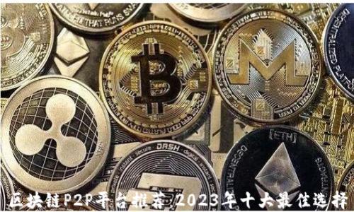 
区块链P2P平台推荐：2023年十大最佳选择