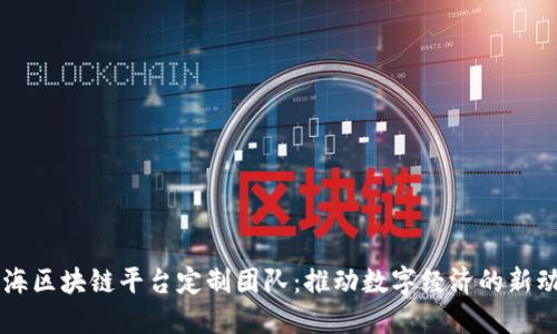 上海区块链平台定制团队：推动数字经济的新动力