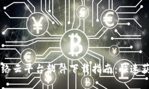 区块链网络云平台软件下载指南：快速获取与使用
