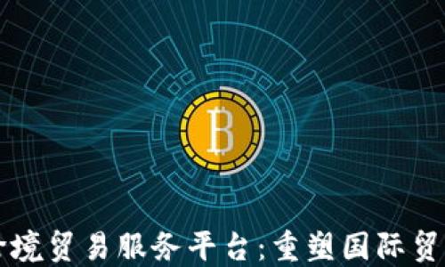 
区块链跨境贸易服务平台：重塑国际贸易新格局