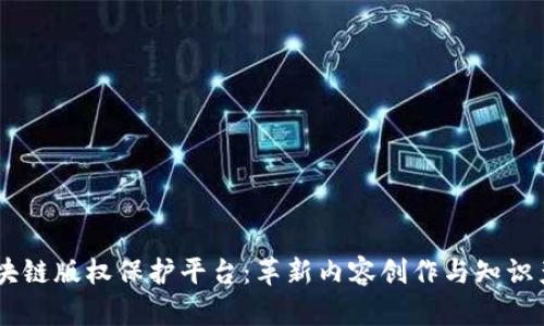 自媒体区块链版权保护平台：革新内容创作与知识产权的未来