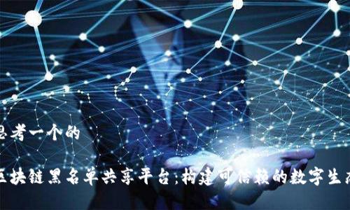 思考一个的

区块链黑名单共享平台：构建可信赖的数字生态