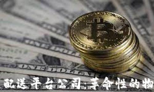 
美国区块链配送平台公司：革命性的物流解决方案