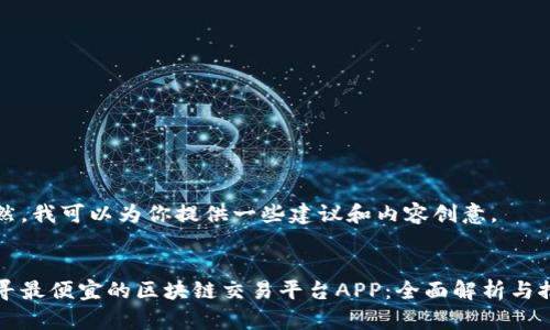 当然，我可以为你提供一些建议和内容创意。

:
找寻最便宜的区块链交易平台APP：全面解析与推荐