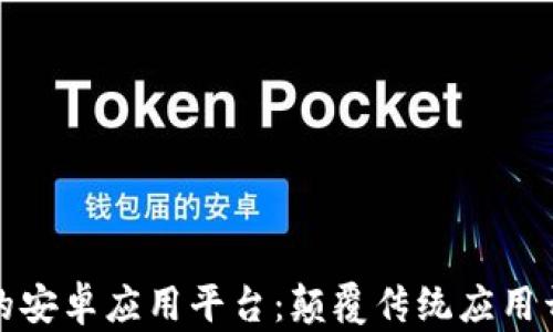 
基于区块链的安卓应用平台：颠覆传统应用开发的新生态