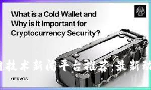 2023年区块链技术新闻平台推荐：最新动态与深度分析