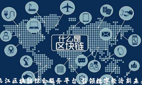 
长江区块链综合服务平台：引领数字经济新未来