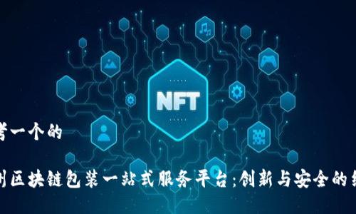 思考一个的

广州区块链包装一站式服务平台：创新与安全的结合