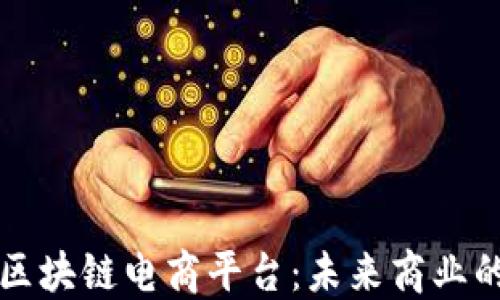 
靠谱的区块链电商平台：未来商业的新选择