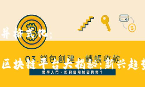 思考一个的，并格式化：

2023年最新区块链平台大揭秘：新兴趋势与技术特点