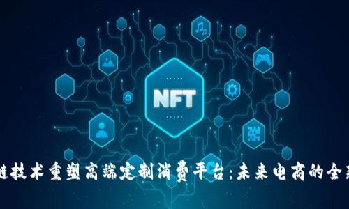 区块链技术重塑高端定制消费平台：未来电商的全新前景