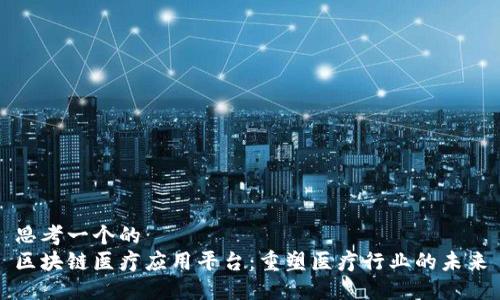 思考一个的  
区块链医疗应用平台：重塑医疗行业的未来