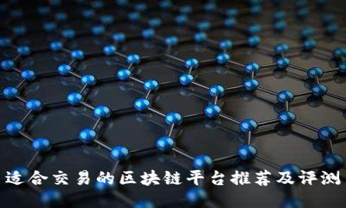 适合交易的区块链平台推荐及评测