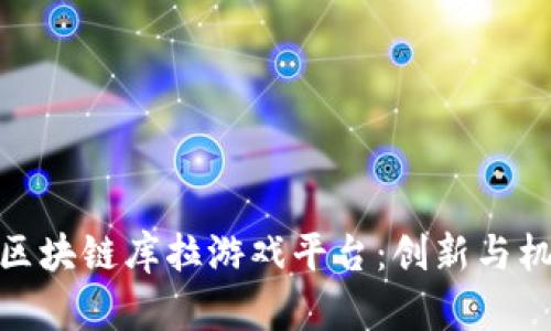 全面解析区块链库拉游戏平台：创新与机遇的结合
