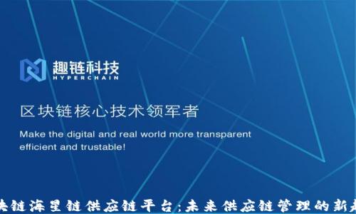 
区块链海星链供应链平台：未来供应链管理的新趋势